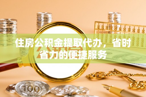 雨花台住房公积金提取代办，省时省力的便捷服务