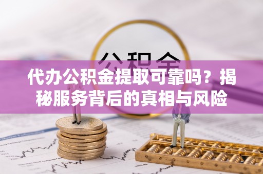 雨花台代办公积金提取可靠吗？揭秘服务背后的真相与风险