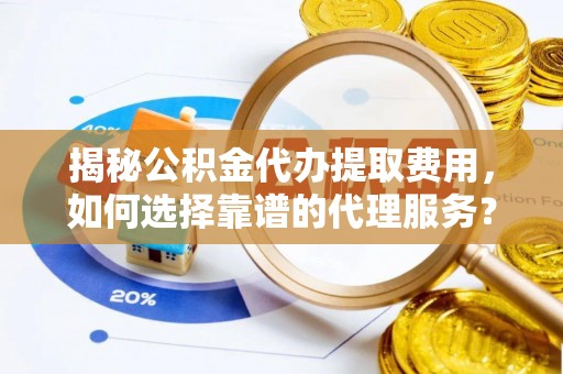 雨花台揭秘公积金代办提取费用，如何选择靠谱的代理服务？
