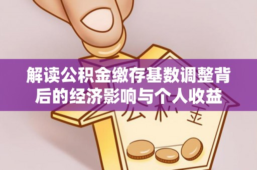 雨花台解读公积金缴存基数调整背后的经济影响与个人收益