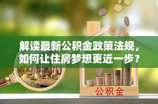 雨花台解读最新公积金政策法规，如何让住房梦想更近一步？