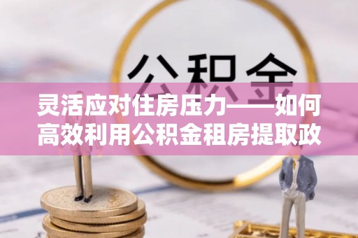 雨花台灵活应对住房压力——如何高效利用公积金租房提取政策