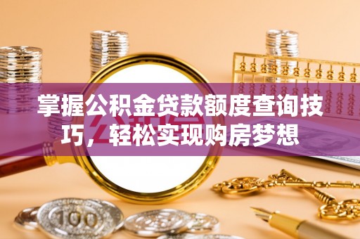雨花台掌握公积金贷款额度查询技巧，轻松实现购房梦想