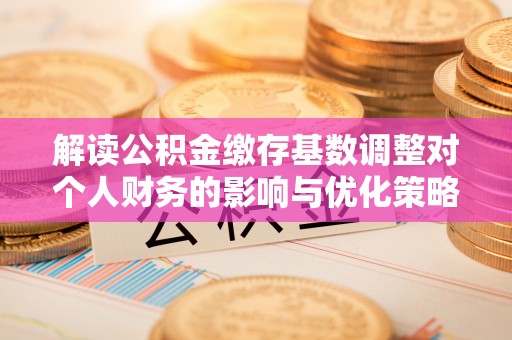 雨花台解读公积金缴存基数调整对个人财务的影响与优化策略