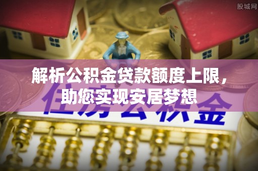 雨花台解析公积金贷款额度上限，助您实现安居梦想