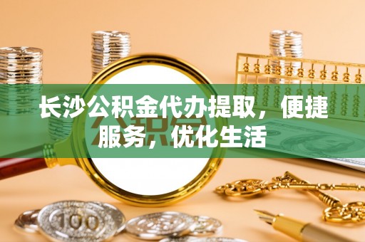 雨花台长沙公积金代办提取，便捷服务，优化生活