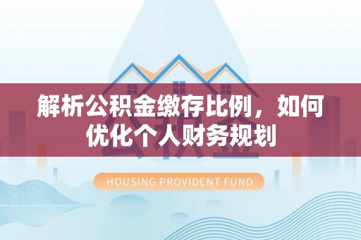 雨花台解析公积金缴存比例，如何优化个人财务规划