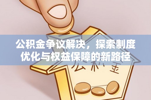 雨花台公积金争议解决，探索制度优化与权益保障的新路径
