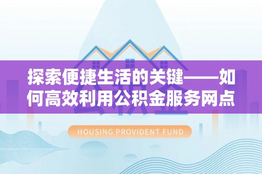 雨花台探索便捷生活的关键——如何高效利用公积金服务网点查询功能