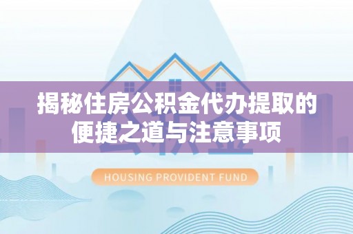 雨花台揭秘住房公积金代办提取的便捷之道与注意事项