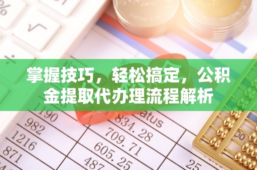雨花台掌握技巧，轻松搞定，公积金提取代办理流程解析