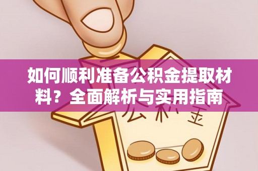 雨花台如何顺利准备公积金提取材料？全面解析与实用指南