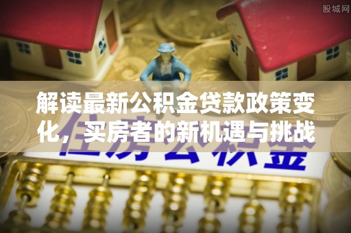 雨花台解读最新公积金贷款政策变化，买房者的新机遇与挑战