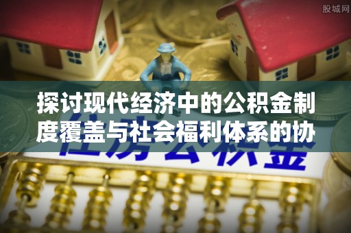 雨花台探讨现代经济中的公积金制度覆盖与社会福利体系的协同发展