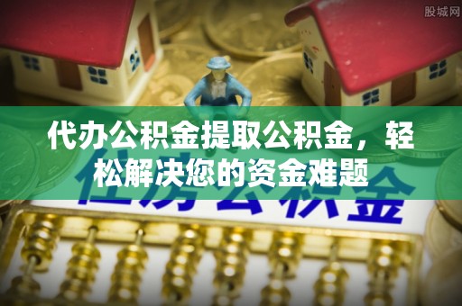 雨花台代办公积金提取公积金，轻松解决您的资金难题
