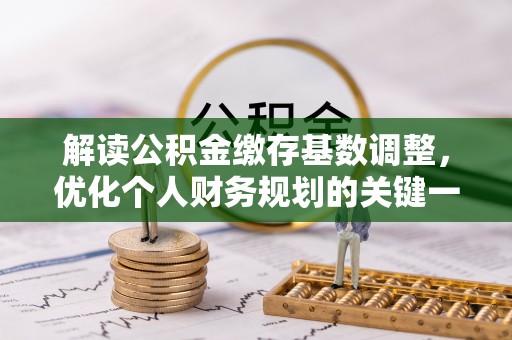 雨花台解读公积金缴存基数调整，优化个人财务规划的关键一步