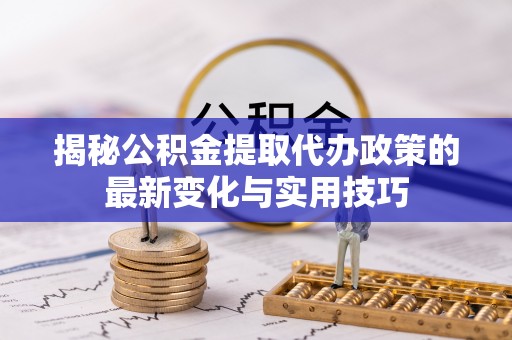 雨花台揭秘公积金提取代办政策的最新变化与实用技巧