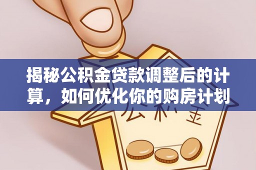 雨花台揭秘公积金贷款调整后的计算，如何优化你的购房计划