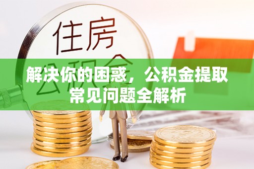 雨花台解决你的困惑，公积金提取常见问题全解析