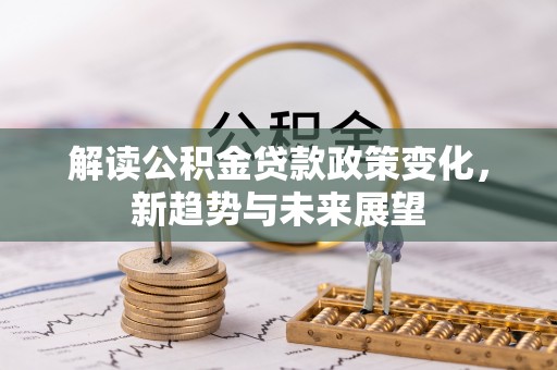 雨花台解读公积金贷款政策变化，新趋势与未来展望