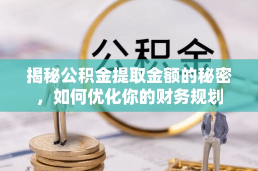 雨花台揭秘公积金提取金额的秘密，如何优化你的财务规划