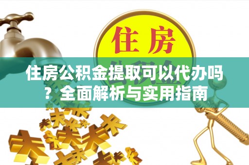 雨花台住房公积金提取可以代办吗？全面解析与实用指南