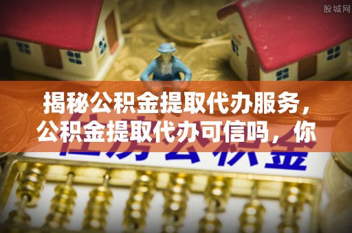 雨花台揭秘公积金提取代办服务，公积金提取代办可信吗，你需要知道的真相