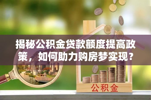 雨花台揭秘公积金贷款额度提高政策，如何助力购房梦实现？