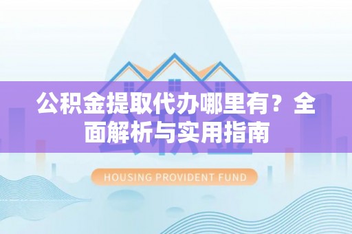 雨花台公积金提取代办哪里有？全面解析与实用指南