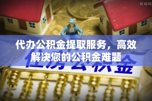 雨花台代办公积金提取服务，高效解决您的公积金难题