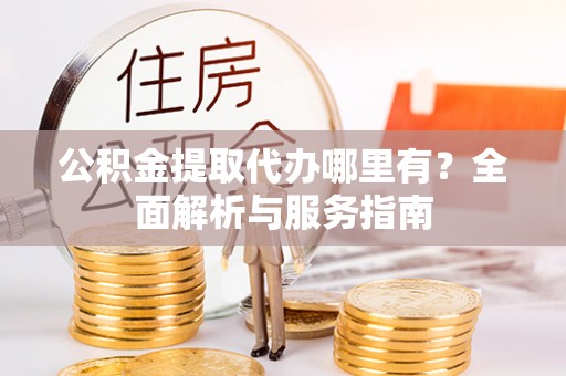 雨花台公积金提取代办哪里有？全面解析与服务指南
