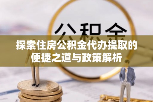 雨花台探索住房公积金代办提取的便捷之道与政策解析