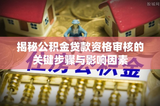 雨花台揭秘公积金贷款资格审核的关键步骤与影响因素