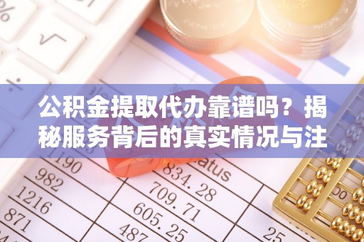 雨花台公积金提取代办靠谱吗？揭秘服务背后的真实情况与注意事项