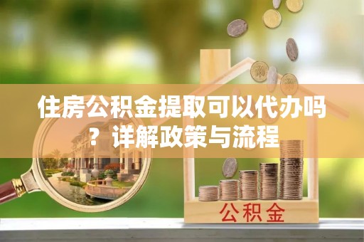 雨花台住房公积金提取可以代办吗？详解政策与流程