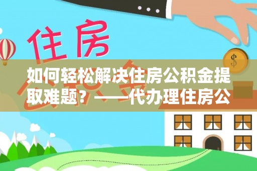 雨花台如何轻松解决住房公积金提取难题？——代办理住房公积金提取服务解析