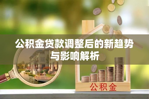 雨花台公积金贷款调整后的新趋势与影响解析