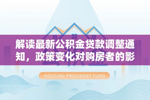 雨花台解读最新公积金贷款调整通知，政策变化对购房者的影响与应对策略