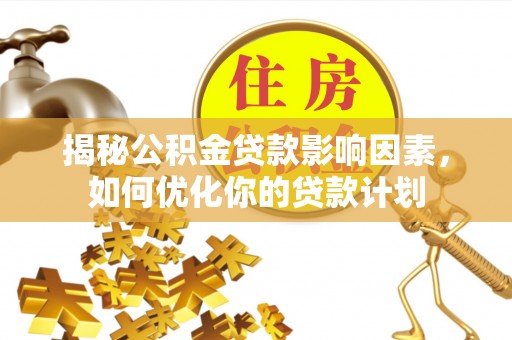 雨花台揭秘公积金贷款影响因素，如何优化你的贷款计划