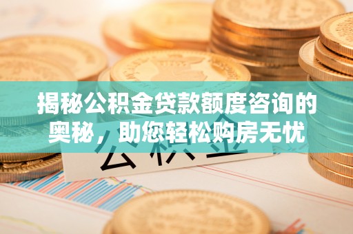 雨花台揭秘公积金贷款额度咨询的奥秘，助您轻松购房无忧