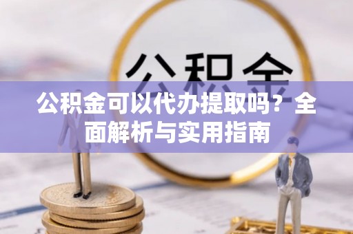 雨花台公积金可以代办提取吗？全面解析与实用指南