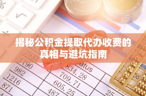 雨花台揭秘公积金提取代办收费的真相与避坑指南