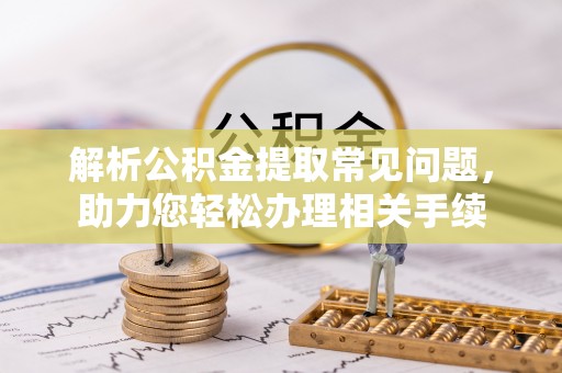 雨花台解析公积金提取常见问题，助力您轻松办理相关手续