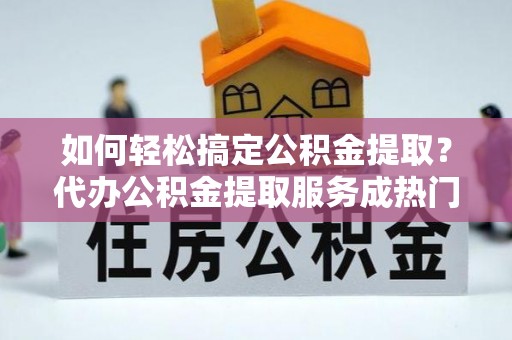 雨花台如何轻松搞定公积金提取？代办公积金提取服务成热门选择