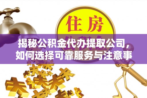 雨花台揭秘公积金代办提取公司，如何选择可靠服务与注意事项