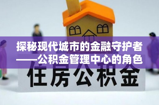 雨花台探秘现代城市的金融守护者——公积金管理中心的角色与使命