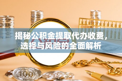 雨花台揭秘公积金提取代办收费，选择与风险的全面解析