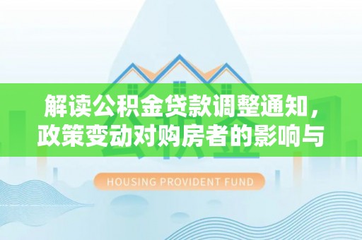 雨花台解读公积金贷款调整通知，政策变动对购房者的影响与应对策略