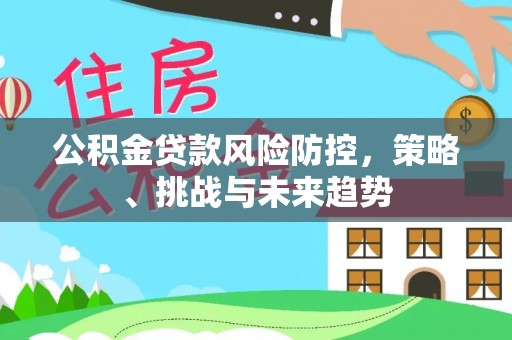 雨花台公积金贷款风险防控，策略、挑战与未来趋势