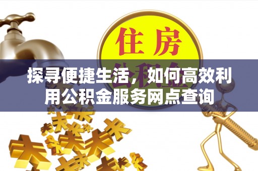 雨花台探寻便捷生活，如何高效利用公积金服务网点查询